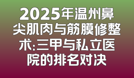2025年温州鼻尖肌肉与筋膜修整术：三甲与私立医院的排名对决