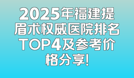 2025年福建提眉术权威医院排名TOP4及参考价格分享！