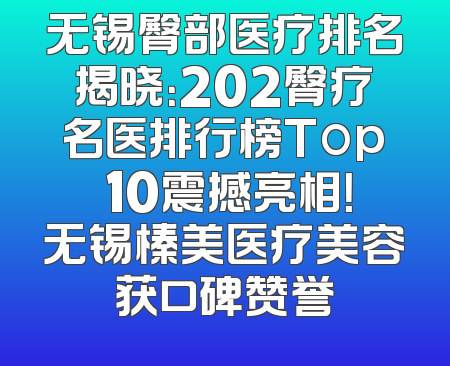 无锡臀部医疗排名揭晓：202臀疗名医排行榜Top 10震撼亮相！无锡榛美医疗美容获口碑赞誉