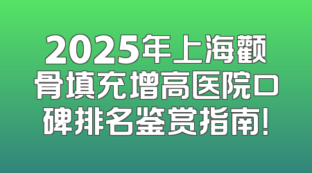 2025年上海颧骨填充增高医院口碑排名鉴赏指南！