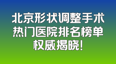 北京形状调整手术热门医院排名榜单权威揭晓！