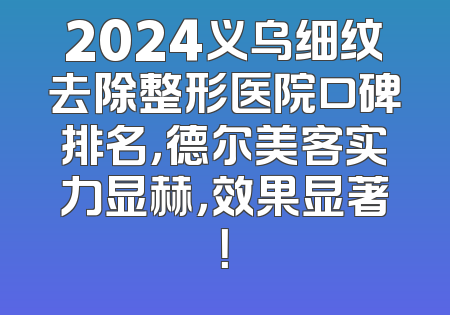 2024义乌细纹去除整形医院口碑排名，德尔美客实力显赫，效果显著！