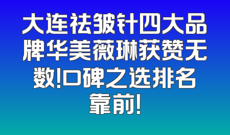 大连祛皱针四大品牌华美薇琳获赞无数！口碑之选排名靠前！
