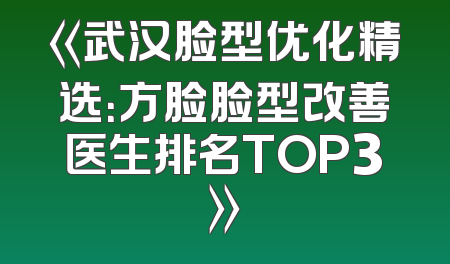《武汉脸型优化精选：方脸脸型改善医生排名TOP3》