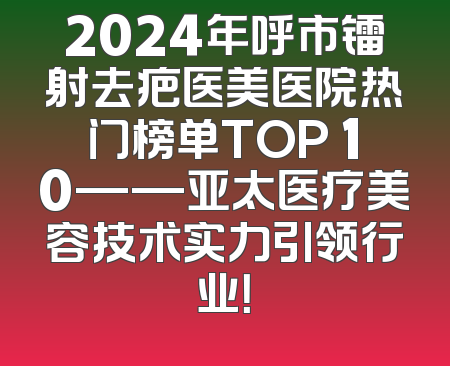 2024年呼市镭射去疤医美医院热门榜单TOP 10——亚太医疗美容技术实力引领行业！