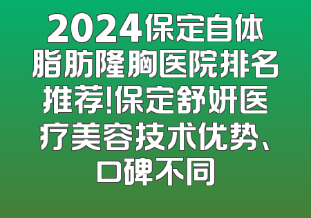 2024保定自体脂肪隆胸医院排名推荐！保定舒妍医疗美容技术优势、口碑不同