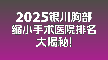 2025银川胸部缩小手术医院排名大揭秘！