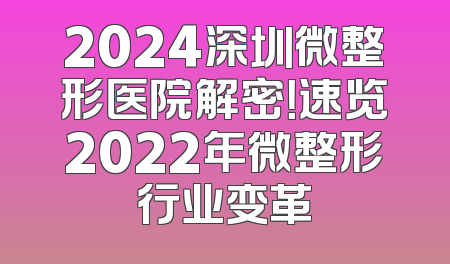 2024深圳微整形医院解密！速览2022年微整形行业变革