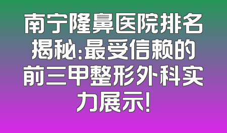南宁隆鼻医院排名揭秘：最受信赖的前三甲整形外科实力展示！