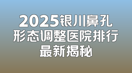2025银川鼻孔形态调整医院排行最新揭秘