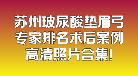苏州玻尿酸垫眉弓专家排名术后案例高清照片合集!