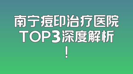 南宁痘印治疗医院TOP3深度解析！