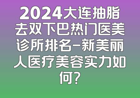 2024大连抽脂去双下巴热门医美诊所排名-新美丽人医疗美容实力如何？