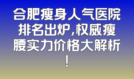 合肥瘦身人气医院排名出炉，权威瘦腰实力价格大解析！