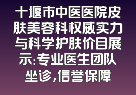 十堰市中医医院皮肤美容科权威实力与科学护肤价目展示：专业医生团队坐诊，信誉保障