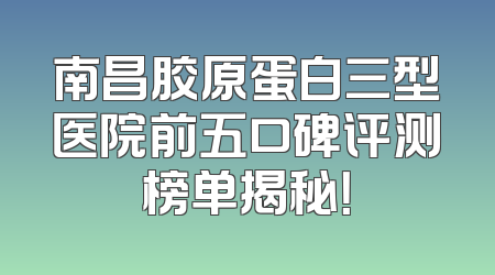 南昌胶原蛋白三型医院前五口碑评测榜单揭秘！