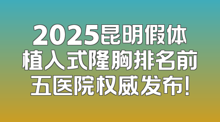 2025昆明假体植入式隆胸排名前五医院权威发布！