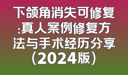 下颌角消失可修复：真人案例修复方法与手术经历分享（2024版）