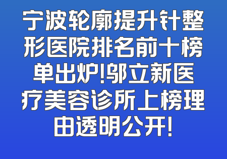 宁波轮廓提升针整形医院排名前十榜单出炉！邬立新医疗美容诊所上榜理由透明公开！