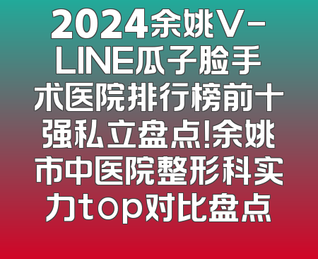 2024余姚V-LINE瓜子脸手术医院排行榜前十强私立盘点！余姚市中医院整形科实力top对比盘点