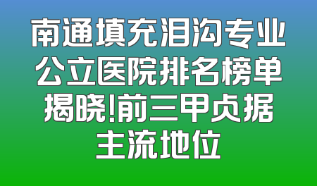 南通填充泪沟专业公立医院排名榜单揭晓！前三甲占据主流地位