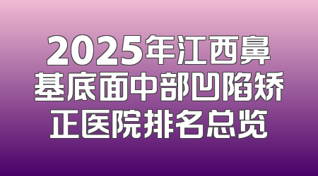 2025年江西鼻基底面中部凹陷矫正医院排名总览