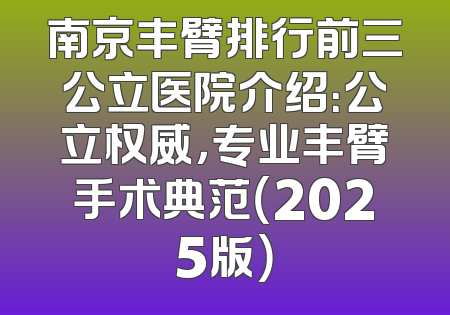 南京丰臂排行前三公立医院介绍：公立权威，专业丰臂手术典范（2025版）