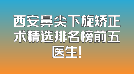 西安鼻尖下旋矫正术精选排名榜前五医生！