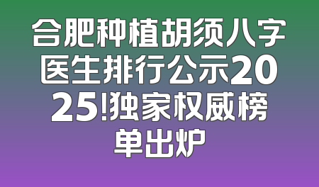 合肥种植胡须八字医生排行公示2025！独家权威榜单出炉