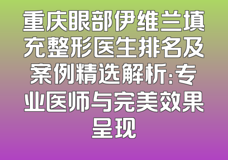 重庆眼部伊维兰填充整形医生排名及案例精选解析：专业医师与完美效果呈现