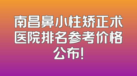 南昌鼻小柱矫正术医院排名参考价格公布！