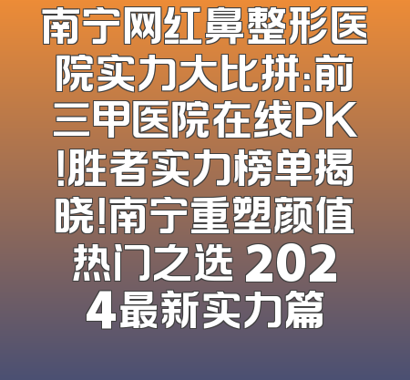 南宁网红鼻整形医院实力大比拼：前三甲医院在线PK！胜者实力榜单揭晓！南宁重塑颜值热门之选 2024最新实力篇