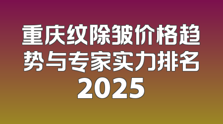 重庆纹除皱价格趋势与专家实力排名2025