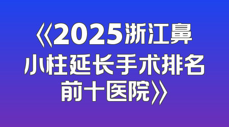 《2025浙江鼻小柱延长手术排名前十医院》