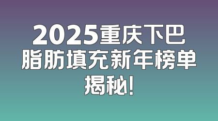 2025重庆下巴脂肪填充新年榜单揭秘！