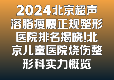 2024北京超声溶脂瘦腰正规整形医院排名揭晓！北京儿童医院烧伤整形科实力概览