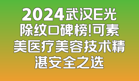 2024武汉E光除纹口碑榜！可素美医疗美容技术精湛安全之选