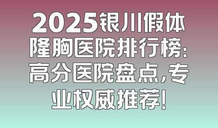 2025银川假体隆胸医院排行榜：高分医院盘点，专业权威推荐！