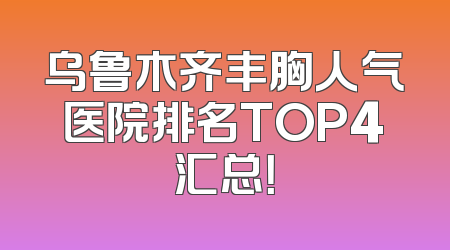 乌鲁木齐丰胸人气医院排名TOP4汇总！