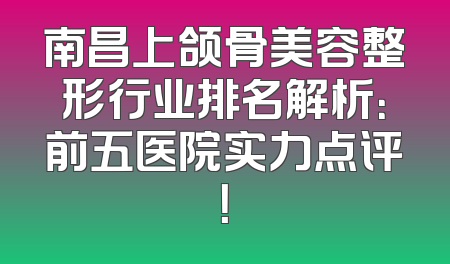 南昌上颌骨美容整形行业排名解析：前五医院实力点评！