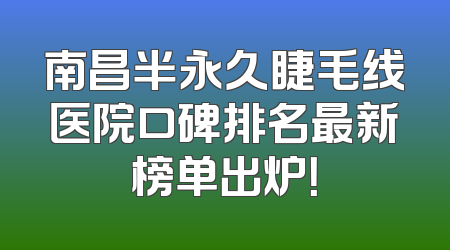 南昌半永久睫毛线医院口碑排名最新榜单出炉！