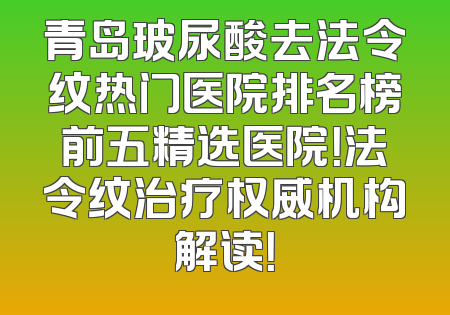 青岛玻尿酸去法令纹热门医院排名榜前五精选医院！法令纹治疗权威机构解读！