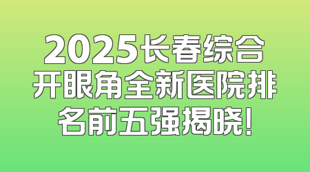 2025长春综合开眼角全新医院排名前五强揭晓！