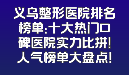 义乌整形医院排名榜单：十大热门口碑医院实力比拼！人气榜单大盘点！