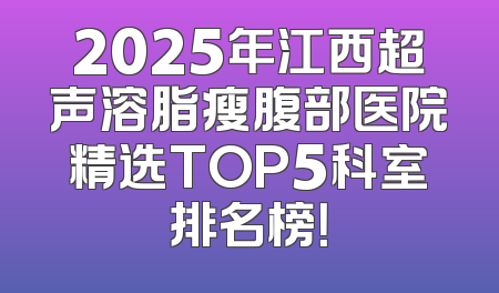 2025年江西超声溶脂瘦腹部医院精选TOP5科室排名榜！