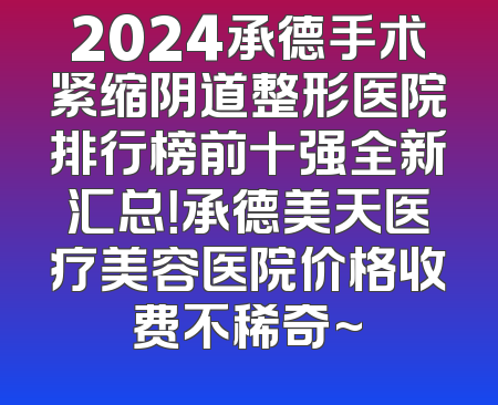 2024承德手术紧缩阴道整形医院排行榜前十强全新汇总！承德美天医疗美容医院价格收费不稀奇~
