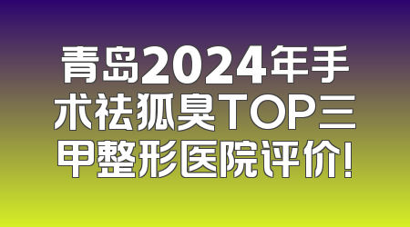 青岛2024年手术祛狐臭TOP三甲整形医院评价!