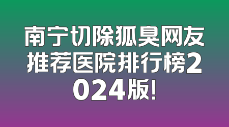南宁切除狐臭网友推荐医院排行榜2024版！