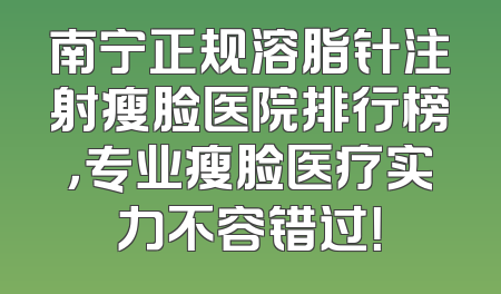 南宁正规溶脂针注射瘦脸医院排行榜，专业瘦脸医疗实力不容错过！