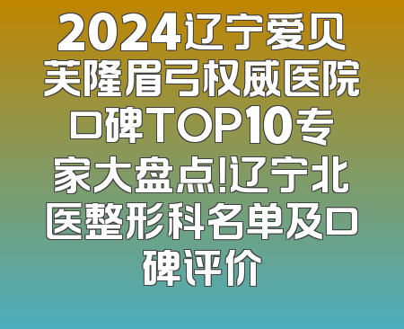 2024辽宁爱贝芙隆眉弓权威医院口碑TOP10专家大盘点！辽宁北医整形科名单及口碑评价